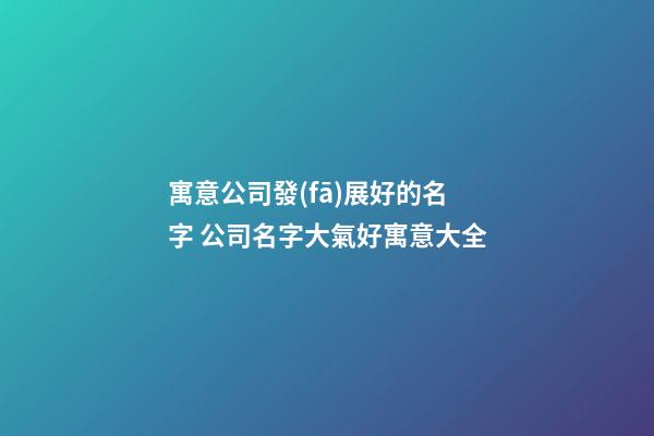 寓意公司發(fā)展好的名字 公司名字大氣好寓意大全-第1張-公司起名-玄機派